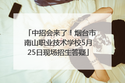中招会来了！烟台市南山职业技术学校5月25日现场招生答疑