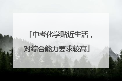 中考化学贴近生活，对综合能力要求较高