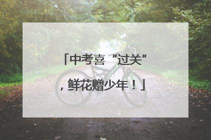 中考喜“过关”，鲜花赠少年！