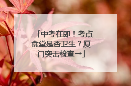 中考在即！考点食堂是否卫生？厦门突击检查→