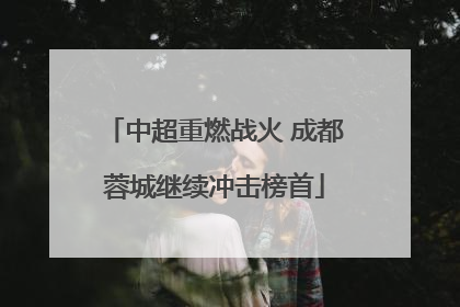 中超重燃战火 成都蓉城继续冲击榜首