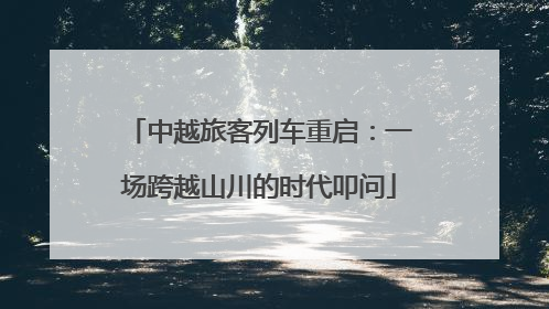 中越旅客列车重启：一场跨越山川的时代叩问