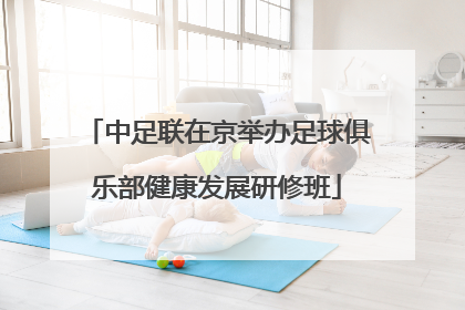 中足联在京举办足球俱乐部健康发展研修班