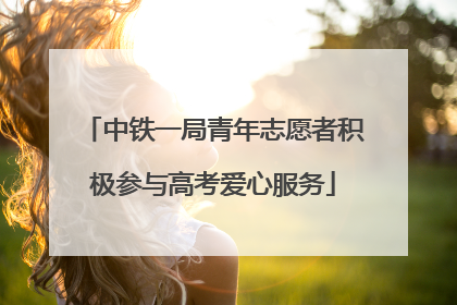 中铁一局青年志愿者积极参与高考爱心服务