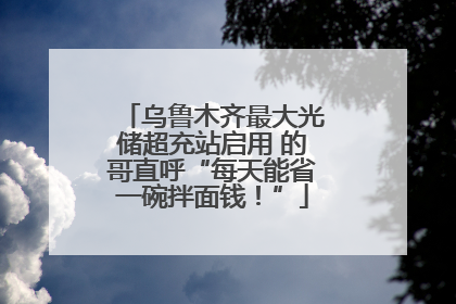 乌鲁木齐最大光储超充站启用 的哥直呼“每天能省一碗拌面钱！”