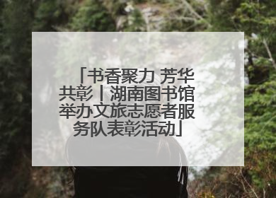 书香聚力 芳华共彰丨湖南图书馆举办文旅志愿者服务队表彰活动