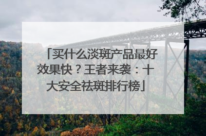 买什么淡斑产品最好效果快？王者来袭：十大安全祛斑排行榜