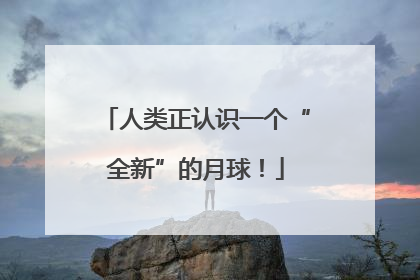 人类正认识一个“全新”的月球！