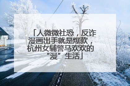人微微社恐，反诈漫画出手就是爆款，杭州女辅警马欢欢的“漫”生活