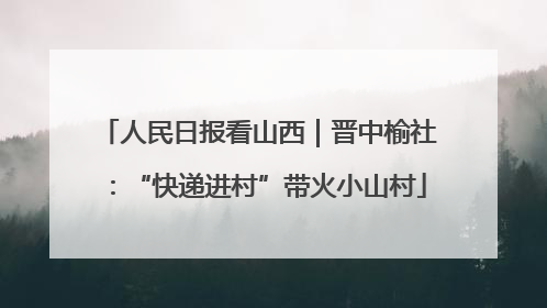 人民日报看山西｜晋中榆社：“快递进村”带火小山村