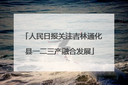 人民日报关注吉林通化县一二三产融合发展