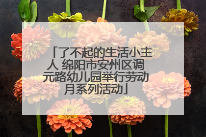 了不起的生活小主人 绵阳市安州区调元路幼儿园举行劳动月系列活动