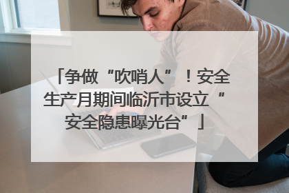 争做“吹哨人”！安全生产月期间临沂市设立“安全隐患曝光台”
