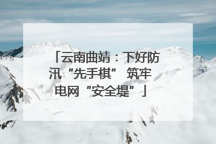 云南曲靖：下好防汛“先手棋” 筑牢电网“安全堤”