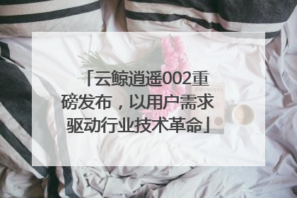云鲸逍遥002重磅发布，以用户需求驱动行业技术革命