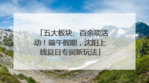 五大板块、百余项活动！端午假期，沈阳上线夏日专属新玩法