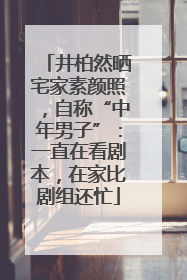 井柏然晒宅家素颜照，自称“中年男子”：一直在看剧本，在家比剧组还忙