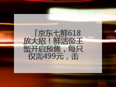 京东七鲜618放大招！鲜活帝王蟹开启预售，每只仅需499元，击穿行业低价