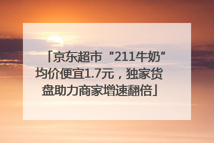京东超市“211牛奶”均价便宜1.7元，独家货盘助力商家增速翻倍