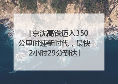 京沈高铁迈入350公里时速新时代，最快2小时29分到达