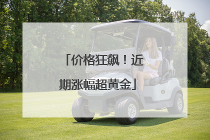 价格狂飙！近期涨幅超黄金
