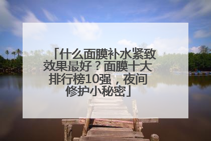 什么面膜补水紧致效果最好？面膜十大排行榜10强，夜间修护小秘密
