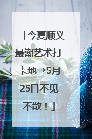 今夏顺义最潮艺术打卡地→5月25日不见不散！