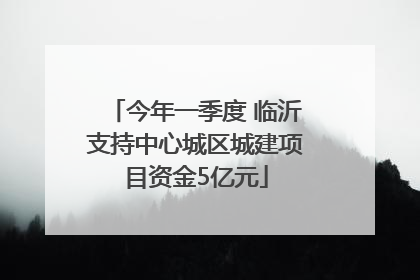 今年一季度 临沂支持中心城区城建项目资金5亿元