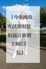 今年风电光伏发电装机预计新增2.8亿千瓦