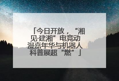 今日开放，“湘见·建湘”电竞动漫嘉年华与机器人科普展超“燃”