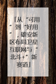 从“可用”到“好用”，雄安新区布局卫星互联网与“北斗+”新赛道