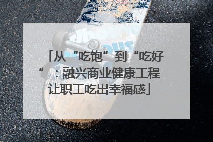 从“吃饱”到“吃好”：融兴商业健康工程让职工吃出幸福感