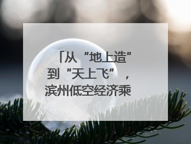 从“地上造”到“天上飞”，滨州低空经济乘势而上｜潮起渤海・网聚黄蓝