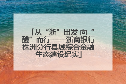 从“浙”出发 向“醴”而行——浙商银行株洲分行县域综合金融生态建设纪实