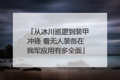 从冰川巡逻到装甲冲锋 看无人装备在我军应用有多全面