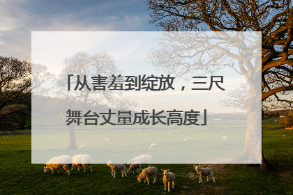 从害羞到绽放，三尺舞台丈量成长高度