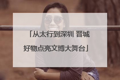 从太行到深圳 晋城好物点亮文博大舞台