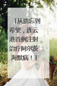从遗忘到希望，连云港首例注射治疗阿尔茨海默病！
