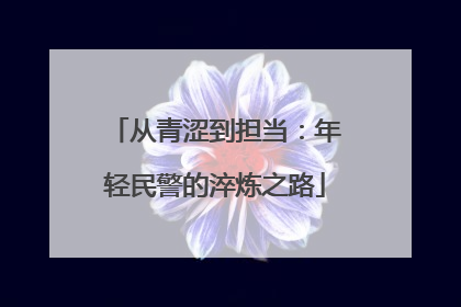 从青涩到担当：年轻民警的淬炼之路