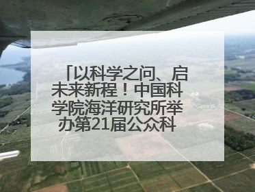 以科学之问、启未来新程！中国科学院海洋研究所举办第21届公众科学日活动