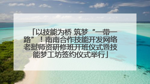 以技能为桥 筑梦“一带一路”！南南合作技能开发网络老挝师资研修班开班仪式暨技能梦工坊签约仪式举行