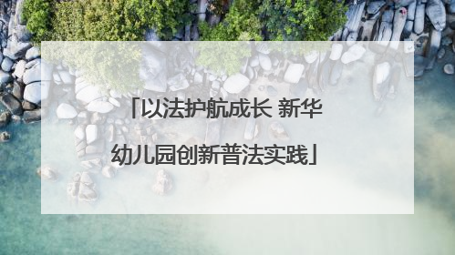 以法护航成长 新华幼儿园创新普法实践