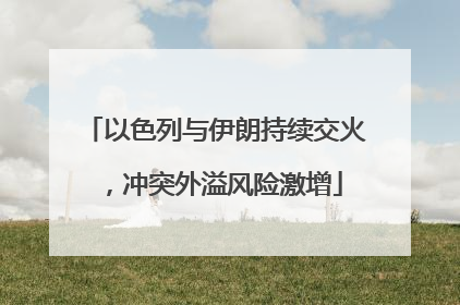 以色列与伊朗持续交火，冲突外溢风险激增