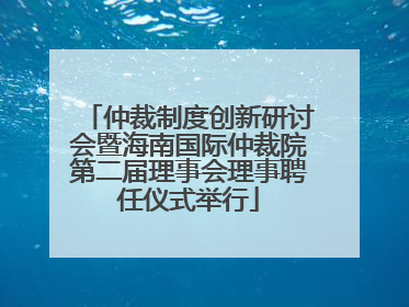 仲裁制度创新研讨会暨海南国际仲裁院第二届理事会理事聘任仪式举行
