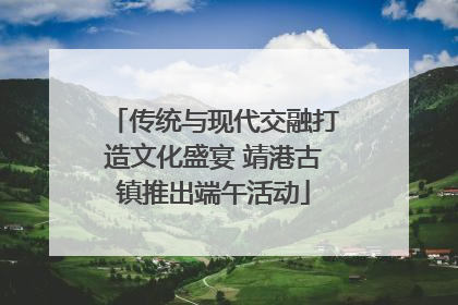 传统与现代交融打造文化盛宴 靖港古镇推出端午活动
