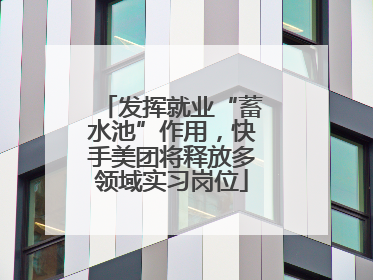 发挥就业“蓄水池”作用，快手美团将释放多领域实习岗位