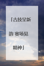 古技呈新韵 赛场见精神