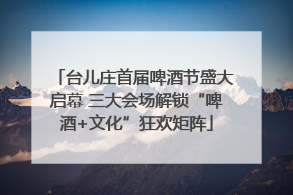 台儿庄首届啤酒节盛大启幕 三大会场解锁“啤酒+文化”狂欢矩阵