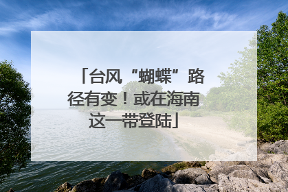 台风“蝴蝶”路径有变！或在海南这一带登陆