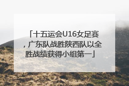 十五运会U16女足赛，广东队战胜陕西队以全胜战绩获得小组第一